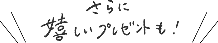 さらに嬉しいプレゼントも！